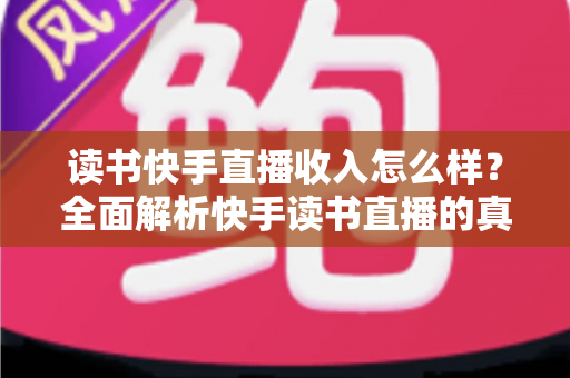 读书快手直播收入怎么样？全面解析快手读书直播的真实收益与赚钱技巧