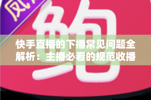 快手直播的下播常见问题全解析:主播必看的规范收播技巧与避坑指南 快手直播的下播常见问题全解析:主播必看的规范收播技巧与避坑指南