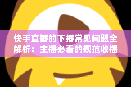 快手直播的下播常见问题全解析:主播必看的规范收播技巧与避坑指南 快手直播的下播常见问题全解析:主播必看的规范收播技巧与避坑指南