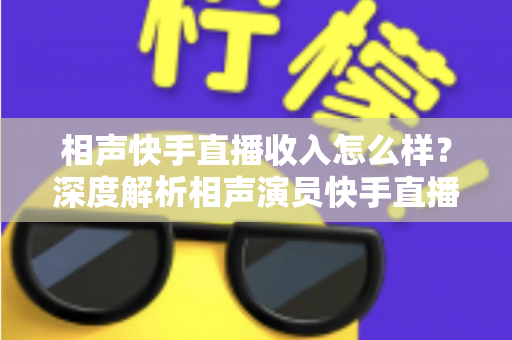 相声快手直播收入怎么样?深度解析相声演员快手直播的真实收入水平与赚钱潜力 相声快手直播收入怎么样?深度解析相声演员快手直播的真实收入水平与赚钱潜力