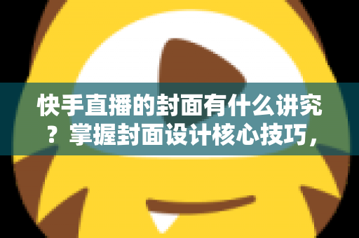 快手直播的封面有什么讲究?掌握封面设计核心技巧,让直播间流量轻松翻倍的实用指南 快手直播的封面有什么讲究?掌握封面设计核心技巧,让直播间流量轻松翻倍的实用指南