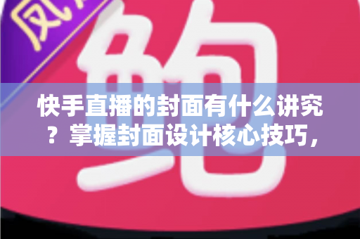 快手直播的封面有什么讲究?掌握封面设计核心技巧,让直播间流量轻松翻倍的实用指南 快手直播的封面有什么讲究?掌握封面设计核心技巧,让直播间流量轻松翻倍的实用指南