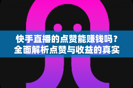 快手直播的点赞能赚钱吗？全面解析点赞与收益的真实关系及变现技巧