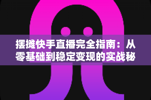 摆摊快手直播完全指南:从零基础到稳定变现的实战秘籍,手把手教你把地摊生意做成网红直播间 摆摊快手直播完全指南:从零基础到稳定变现的实战秘籍,手把手教你把地摊生意做成网红直播间