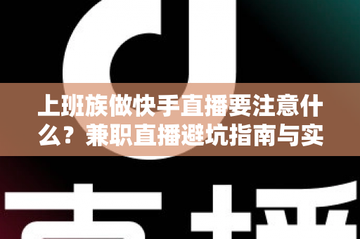 上班族做快手直播要注意什么？兼职直播避坑指南与实用技巧全解析