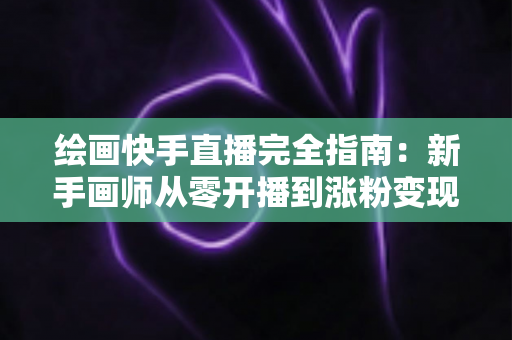 绘画快手直播完全指南:新手画师从零开播到涨粉变现的实战攻略 绘画快手直播完全指南:新手画师从零开播到涨粉变现的实战攻略