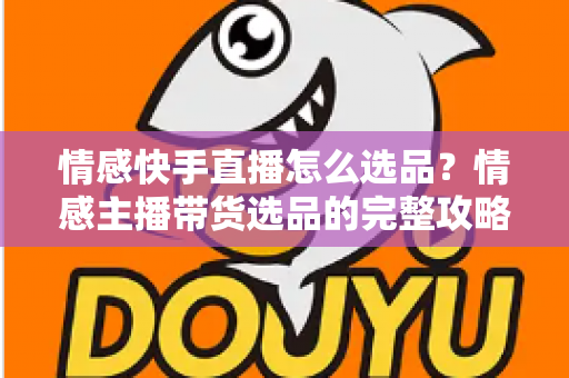 情感快手直播怎么选品?情感主播带货选品的完整攻略与实战心得 情感快手直播怎么选品?情感主播带货选品的完整攻略与实战心得