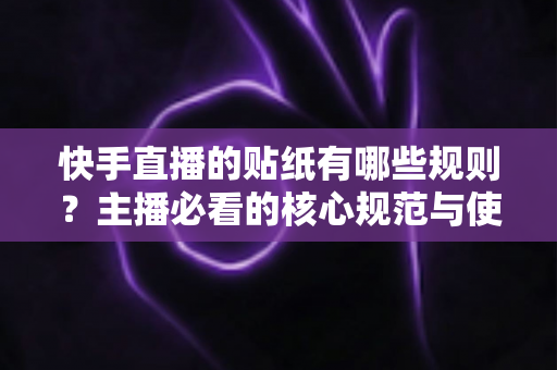 快手直播的贴纸有哪些规则？主播必看的核心规范与使用技巧全解析
