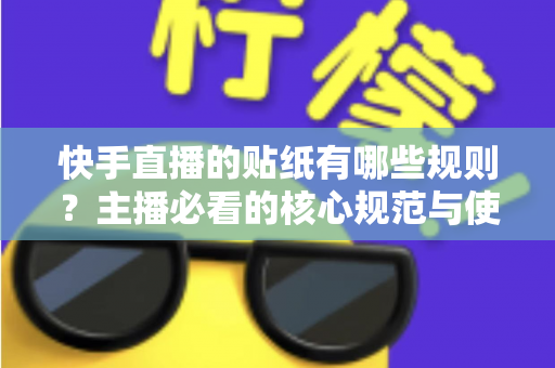 快手直播的贴纸有哪些规则？主播必看的核心规范与使用技巧全解析