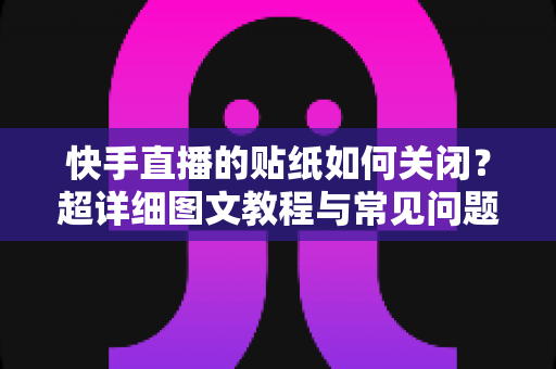 快手直播的贴纸如何关闭？超详细图文教程与常见问题一次讲透