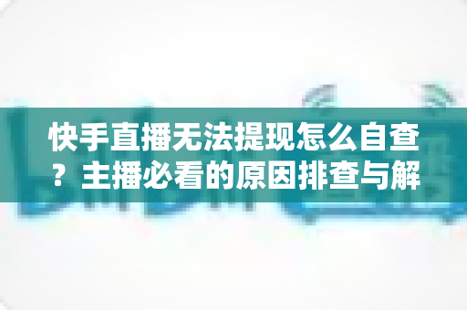 快手直播无法提现怎么自查?主播必看的原因排查与解决全攻略 快手直播无法提现怎么自查?主播必看的原因排查与解决全攻略