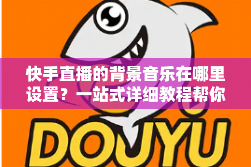 快手直播的背景音乐在哪里设置?一站式详细教程帮你轻松搞定直播配乐 快手直播的背景音乐在哪里设置?一站式详细教程帮你轻松搞定直播配乐