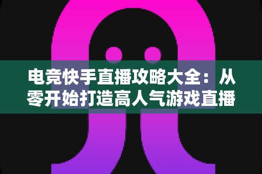 电竞快手直播攻略大全:从零开始打造高人气游戏直播间的实战指南 电竞快手直播攻略大全:从零开始打造高人气游戏直播间的实战指南
