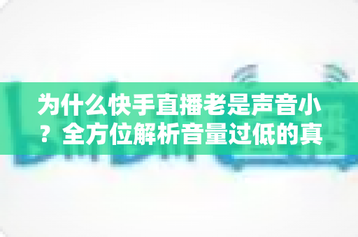 为什么快手直播老是声音小？全方位解析音量过低的真正原因与实用解决技巧