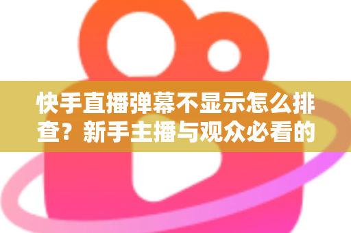 快手直播弹幕不显示怎么排查?新手主播与观众必看的完整解决方案指南 快手直播弹幕不显示怎么排查?新手主播与观众必看的完整解决方案指南