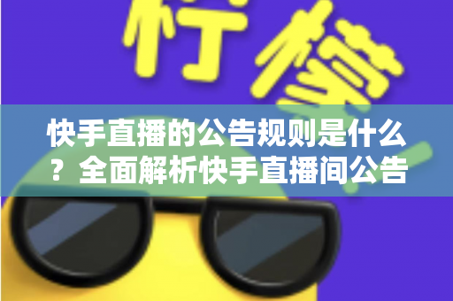 快手直播的公告规则是什么？全面解析快手直播间公告规范与合规运营指南
