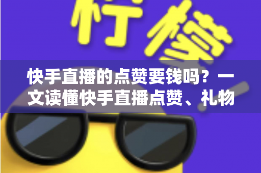 快手直播的点赞要钱吗?一文读懂快手直播点赞、礼物与消费规则全解析 快手直播的点赞要钱吗?一文读懂快手直播点赞、礼物与消费规则全解析