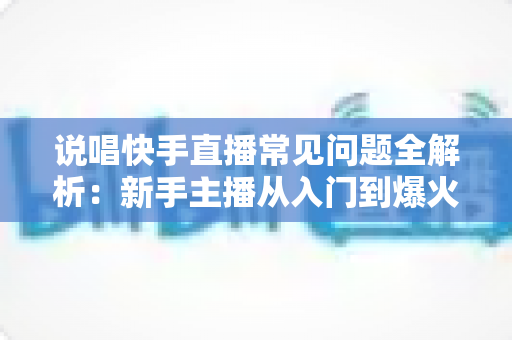 说唱快手直播常见问题全解析：新手主播从入门到爆火的一站式实用指南