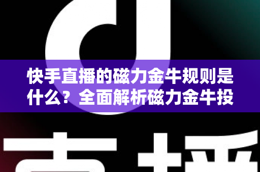 快手直播的磁力金牛规则是什么?全面解析磁力金牛投放规则与实操指南 快手直播的磁力金牛规则是什么?全面解析磁力金牛投放规则与实操指南