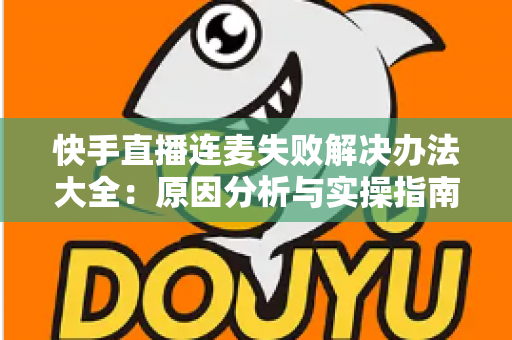 快手直播连麦失败解决办法大全:原因分析与实操指南一次讲透 快手直播连麦失败解决办法大全:原因分析与实操指南一次讲透