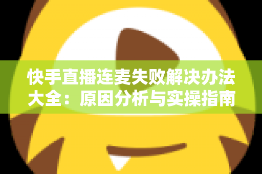 快手直播连麦失败解决办法大全:原因分析与实操指南一次讲透 快手直播连麦失败解决办法大全:原因分析与实操指南一次讲透