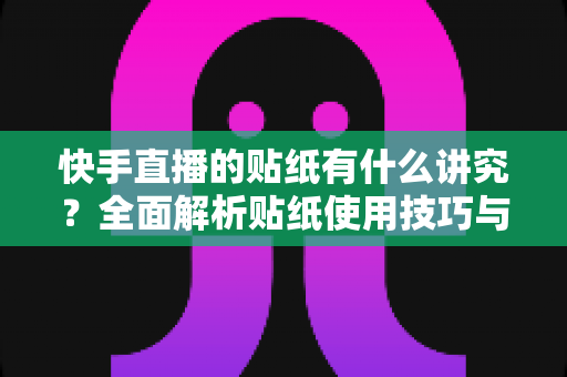 快手直播的贴纸有什么讲究?全面解析贴纸使用技巧与运营指南 快手直播的贴纸有什么讲究?全面解析贴纸使用技巧与运营指南