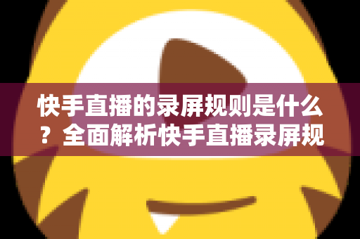 快手直播的录屏规则是什么?全面解析快手直播录屏规范与合规操作指南 快手直播的录屏规则是什么?全面解析快手直播录屏规范与合规操作指南
