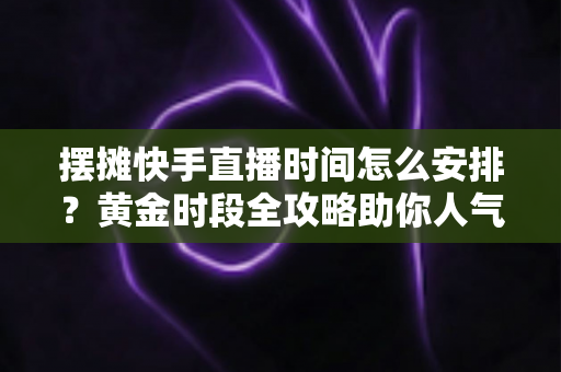 摆摊快手直播时间怎么安排？黄金时段全攻略助你人气流量双丰收