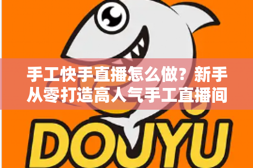 手工快手直播怎么做?新手从零打造高人气手工直播间的完整指南 手工快手直播怎么做?新手从零打造高人气手工直播间的完整指南