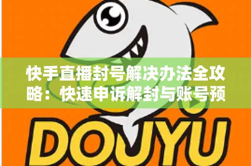 快手直播封号解决办法全攻略:快速申诉解封与账号预防实用指南 快手直播封号解决办法全攻略:快速申诉解封与账号预防实用指南