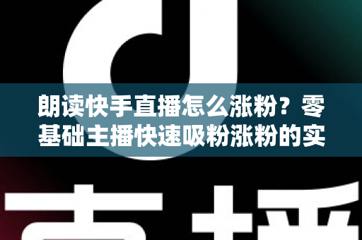 朗读快手直播怎么涨粉?零基础主播快速吸粉涨粉的实战技巧全攻略 朗读快手直播怎么涨粉?零基础主播快速吸粉涨粉的实战技巧全攻略