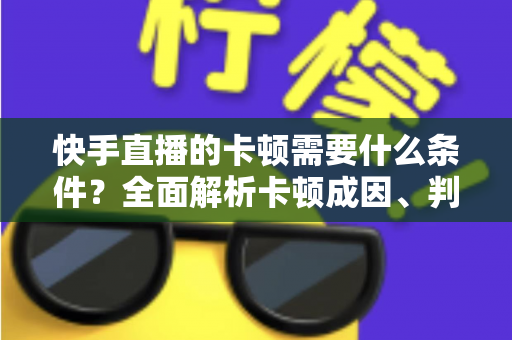快手直播的卡顿需要什么条件?全面解析卡顿成因、判断方法与流畅直播优化指南 快手直播的卡顿需要什么条件?全面解析卡顿成因、判断方法与流畅直播优化指南