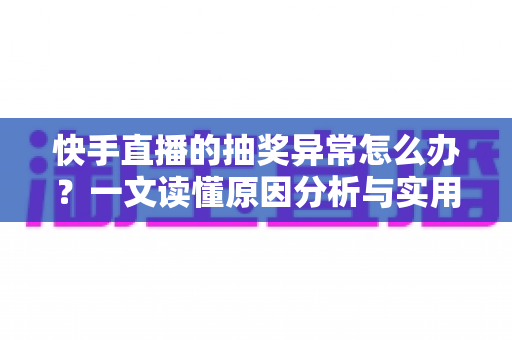 快手直播的抽奖异常怎么办？一文读懂原因分析与实用解决方案