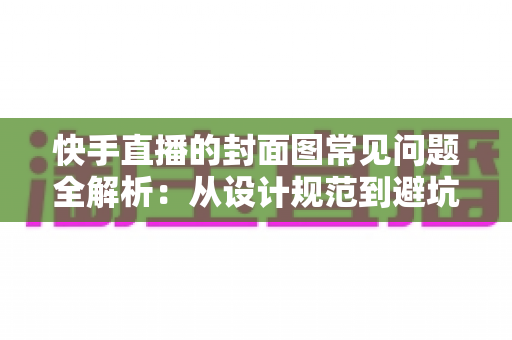 快手直播的封面图常见问题全解析:从设计规范到避坑指南,全面提升直播间点击率 快手直播的封面图常见问题全解析:从设计规范到避坑指南,全面提升直播间点击率