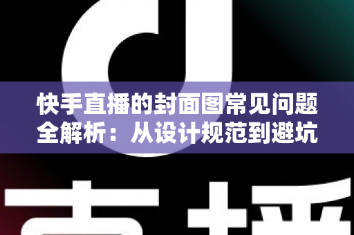 快手直播的封面图常见问题全解析：从设计规范到避坑指南，全面提升直播间点击率