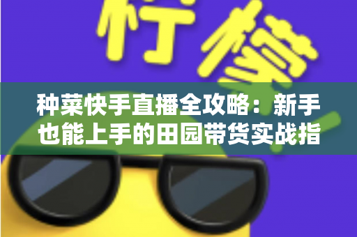 种菜快手直播全攻略:新手也能上手的田园带货实战指南 种菜快手直播全攻略:新手也能上手的田园带货实战指南