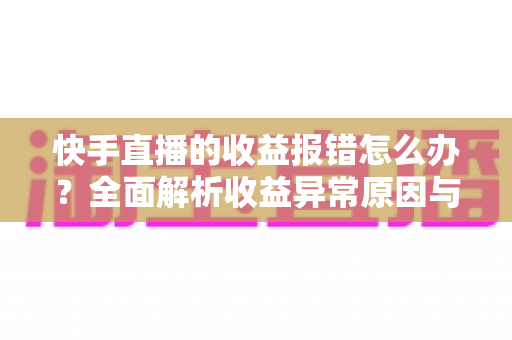 快手直播的收益报错怎么办?全面解析收益异常原因与高效解决攻略 快手直播的收益报错怎么办?全面解析收益异常原因与高效解决攻略