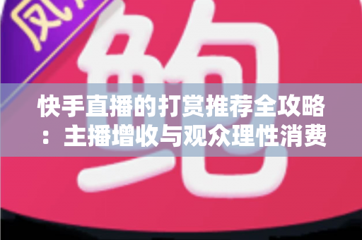 快手直播的打赏推荐全攻略：主播增收与观众理性消费的实用指南
