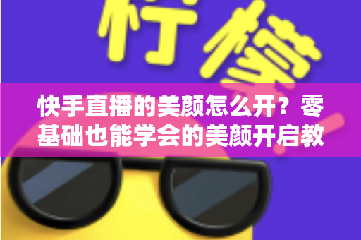 快手直播的美颜怎么开？零基础也能学会的美颜开启教程与实用技巧全解析
