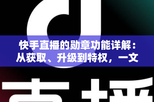 快手直播的勋章功能详解：从获取、升级到特权，一文读懂勋章全部玩法