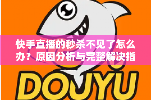 快手直播的秒杀不见了怎么办？原因分析与完整解决指南帮你快速恢复秒杀活动
