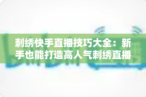 刺绣快手直播技巧大全:新手也能打造高人气刺绣直播间的实战指南 刺绣快手直播技巧大全:新手也能打造高人气刺绣直播间的实战指南