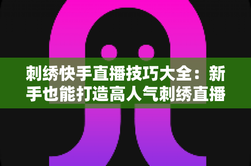 刺绣快手直播技巧大全:新手也能打造高人气刺绣直播间的实战指南 刺绣快手直播技巧大全:新手也能打造高人气刺绣直播间的实战指南