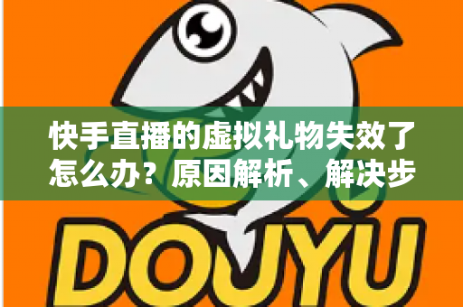 快手直播的虚拟礼物失效了怎么办？原因解析、解决步骤与预防指南一网打尽