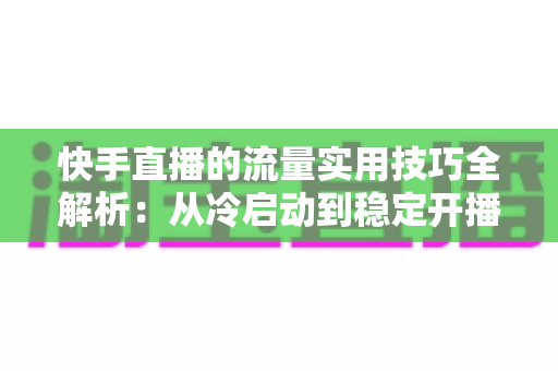 快手直播的流量实用技巧全解析:从冷启动到稳定开播的实战运营指南 快手直播的流量实用技巧全解析:从冷启动到稳定开播的实战运营指南