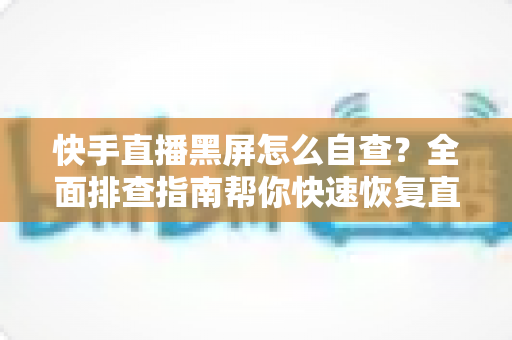 快手直播黑屏怎么自查?全面排查指南帮你快速恢复直播 快手直播黑屏怎么自查?全面排查指南帮你快速恢复直播