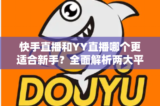 快手直播和YY直播哪个更适合新手？全面解析两大平台的优劣势与选择指南
