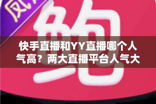 快手直播和YY直播哪个人气高？两大直播平台人气大比拼与深度解析