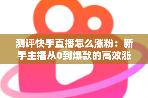 测评快手直播怎么涨粉:新手主播从0到爆款的高效涨粉方法实测全解析 测评快手直播怎么涨粉:新手主播从0到爆款的高效涨粉方法实测全解析
