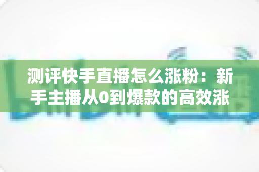 测评快手直播怎么涨粉:新手主播从0到爆款的高效涨粉方法实测全解析 测评快手直播怎么涨粉:新手主播从0到爆款的高效涨粉方法实测全解析